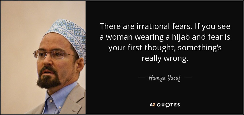 There are irrational fears. If you see a woman wearing a hijab and fear is your first thought, something's really wrong. - Hamza Yusuf