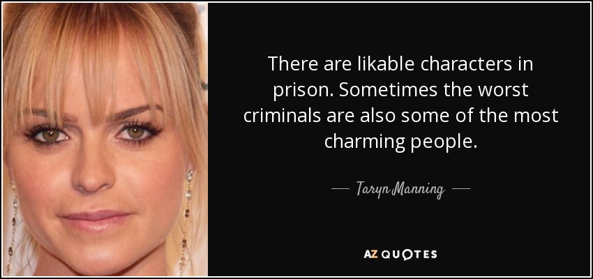 There are likable characters in prison. Sometimes the worst criminals are also some of the most charming people. - Taryn Manning