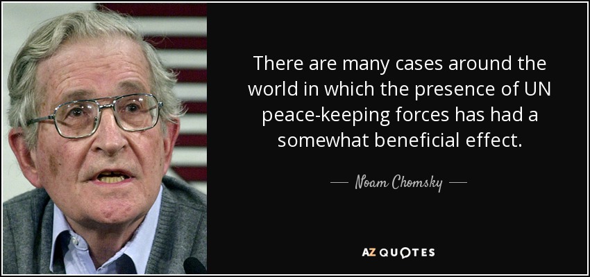 There are many cases around the world in which the presence of UN peace-keeping forces has had a somewhat beneficial effect. - Noam Chomsky