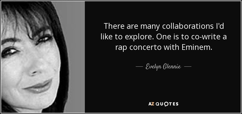 There are many collaborations I'd like to explore. One is to co-write a rap concerto with Eminem. - Evelyn Glennie