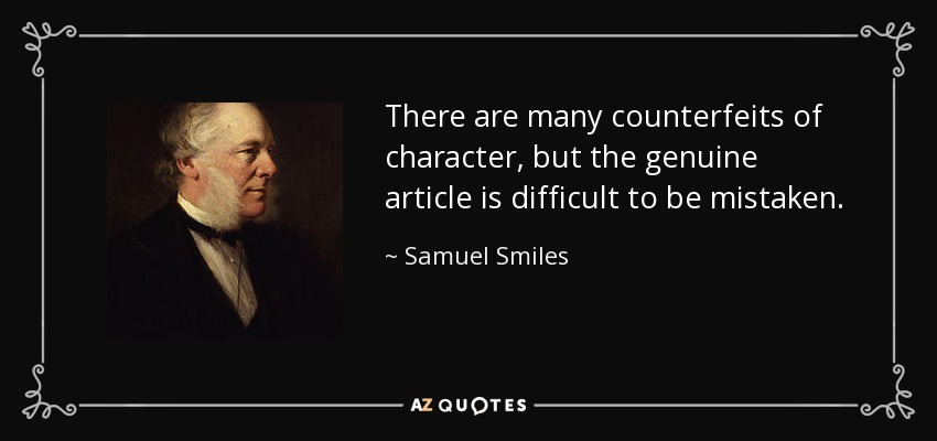 There are many counterfeits of character, but the genuine article is difficult to be mistaken. - Samuel Smiles