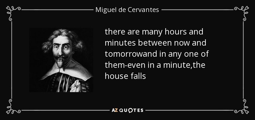 there are many hours and minutes between now and tomorrowand in any one of them-even in a minute,the house falls - Miguel de Cervantes
