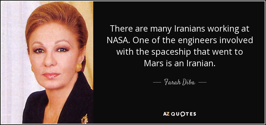 There are many Iranians working at NASA. One of the engineers involved with the spaceship that went to Mars is an Iranian. - Farah Diba