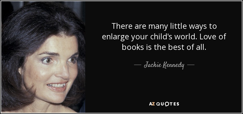 There are many little ways to enlarge your child's world. Love of books is the best of all. - Jackie Kennedy