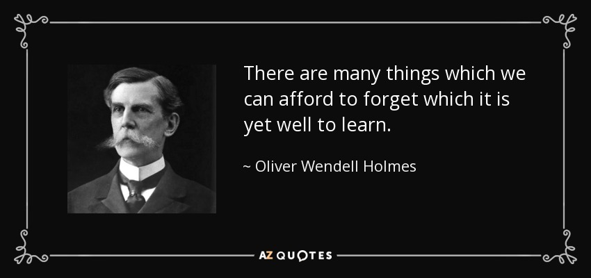 There are many things which we can afford to forget which it is yet well to learn. - Oliver Wendell Holmes, Jr.
