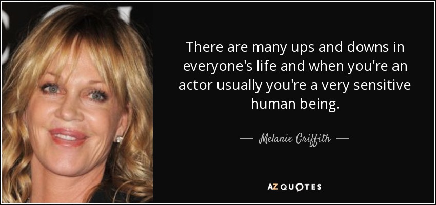 There are many ups and downs in everyone's life and when you're an actor usually you're a very sensitive human being. - Melanie Griffith