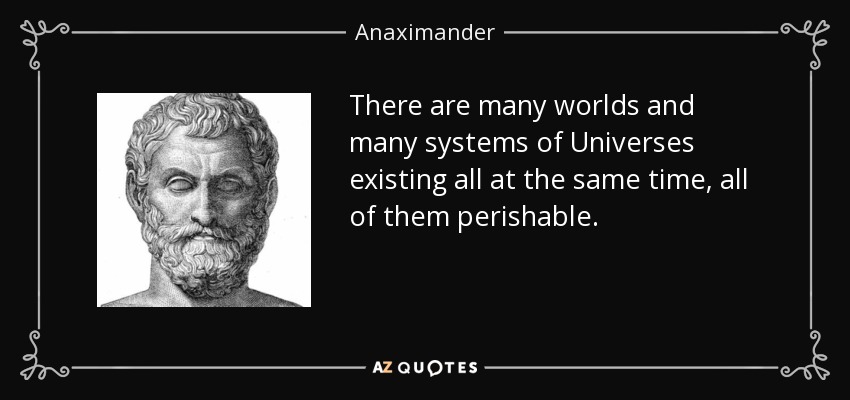 There are many worlds and many systems of Universes existing all at the same time, all of them perishable. - Anaximander