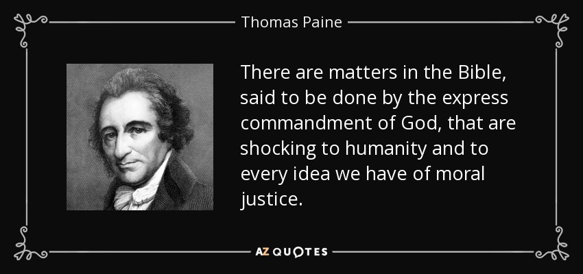 There are matters in the Bible, said to be done by the express commandment of God, that are shocking to humanity and to every idea we have of moral justice. - Thomas Paine