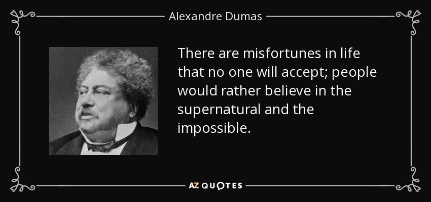 There are misfortunes in life that no one will accept; people would rather believe in the supernatural and the impossible. - Alexandre Dumas