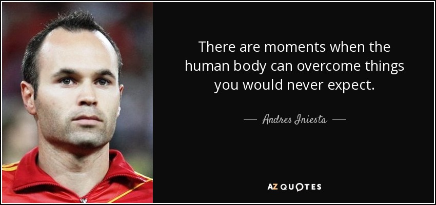 There are moments when the human body can overcome things you would never expect. - Andres Iniesta