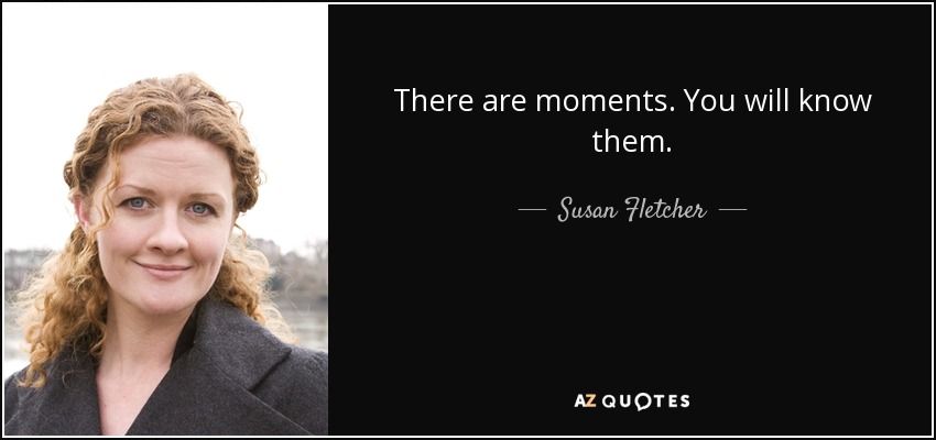 There are moments. You will know them. - Susan Fletcher