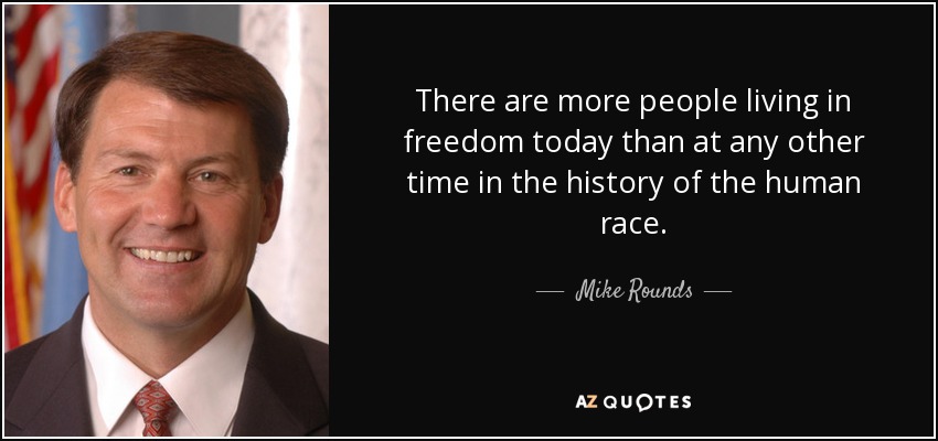 There are more people living in freedom today than at any other time in the history of the human race. - Mike Rounds