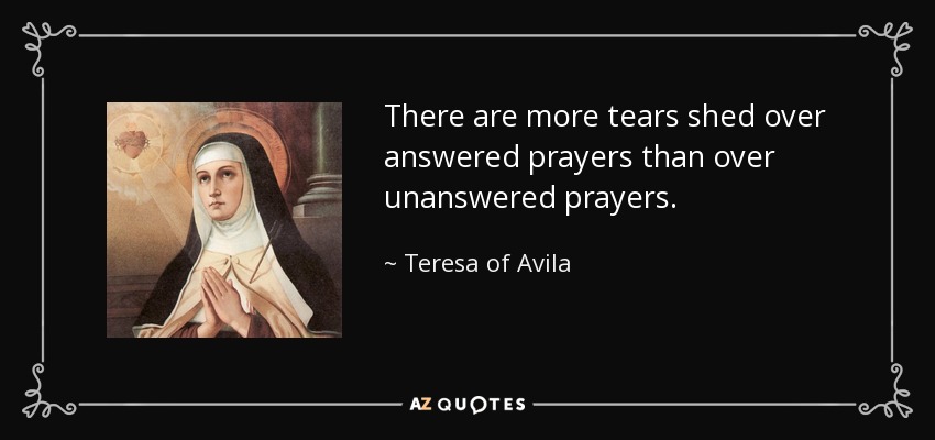 There are more tears shed over answered prayers than over unanswered prayers. - Teresa of Avila