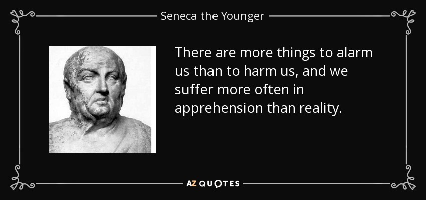 There are more things to alarm us than to harm us, and we suffer more often in apprehension than reality. - Seneca the Younger
