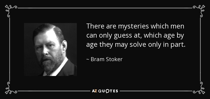 There are mysteries which men can only guess at, which age by age they may solve only in part. - Bram Stoker