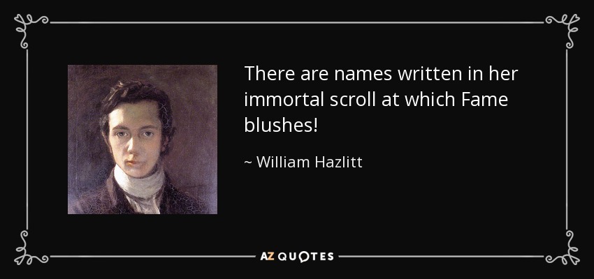There are names written in her immortal scroll at which Fame blushes! - William Hazlitt