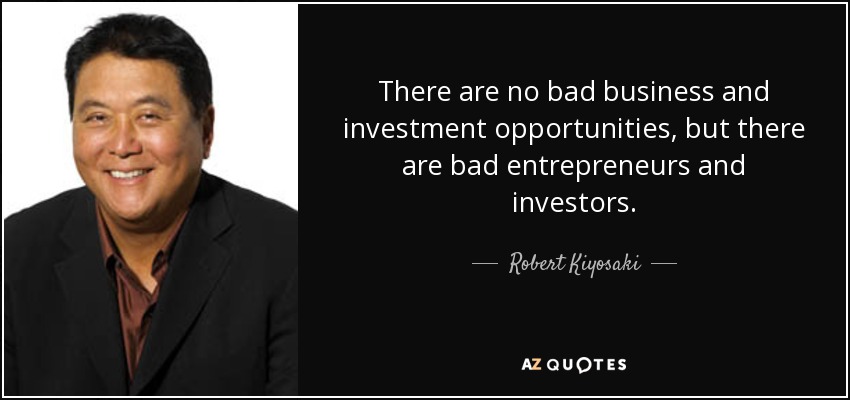 There are no bad business and investment opportunities, but there are bad entrepreneurs and investors. - Robert Kiyosaki