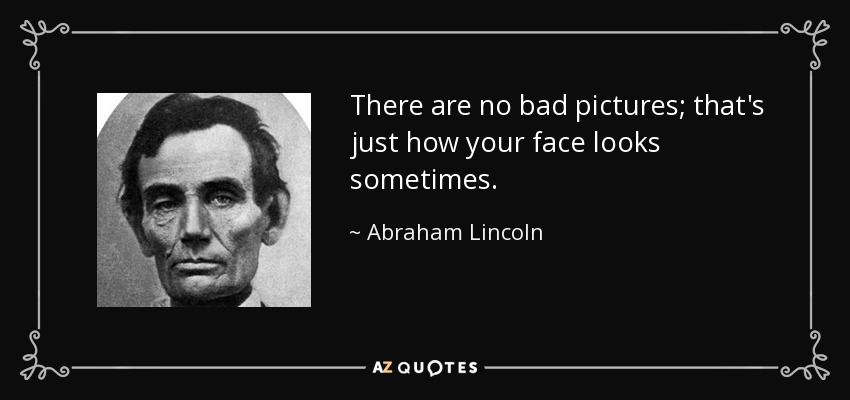 There are no bad pictures; that's just how your face looks sometimes. - Abraham Lincoln