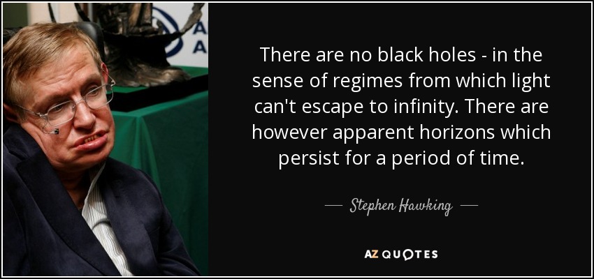 There are no black holes - in the sense of regimes from which light can't escape to infinity. There are however apparent horizons which persist for a period of time. - Stephen Hawking