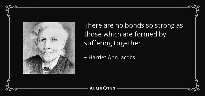 There are no bonds so strong as those which are formed by suffering together - Harriet Ann Jacobs