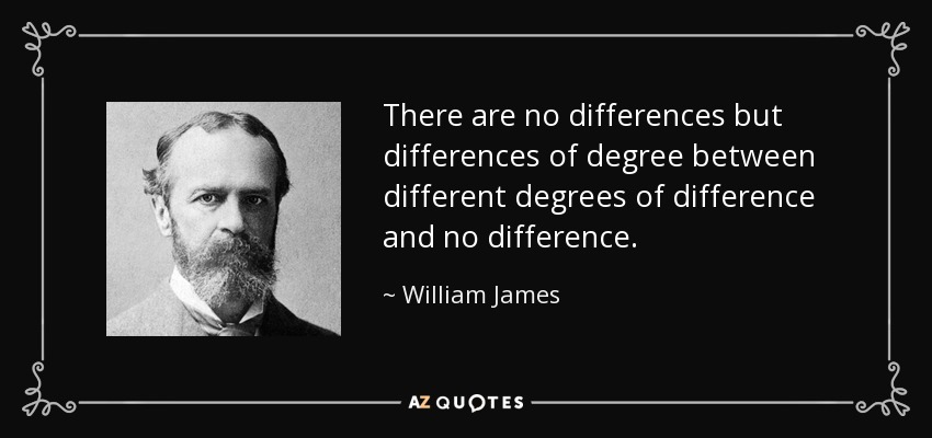 There are no differences but differences of degree between different degrees of difference and no difference. - William James