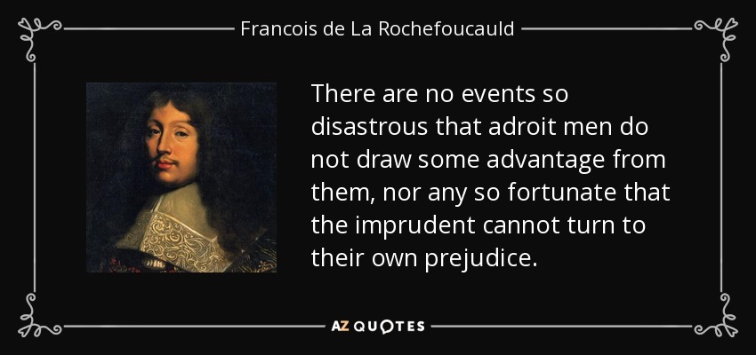 There are no events so disastrous that adroit men do not draw some advantage from them, nor any so fortunate that the imprudent cannot turn to their own prejudice. - Francois de La Rochefoucauld