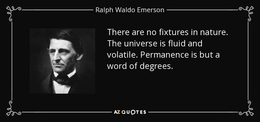 There are no fixtures in nature. The universe is fluid and volatile. Permanence is but a word of degrees. - Ralph Waldo Emerson