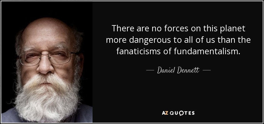 There are no forces on this planet more dangerous to all of us than the fanaticisms of fundamentalism. - Daniel Dennett