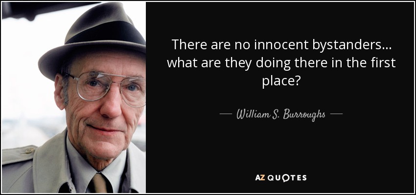 There are no innocent bystanders ... what are they doing there in the first place? - William S. Burroughs