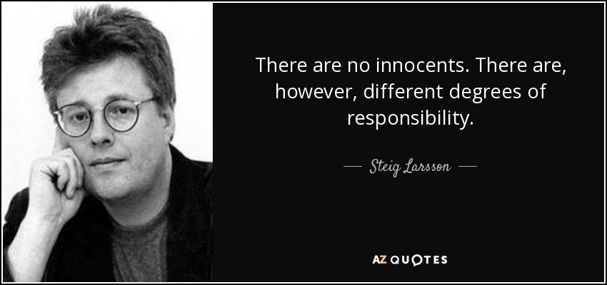 There are no innocents. There are, however, different degrees of responsibility. - Steig Larsson