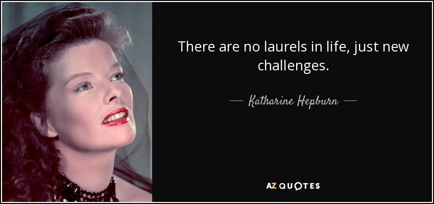 There are no laurels in life, just new challenges. - Katharine Hepburn