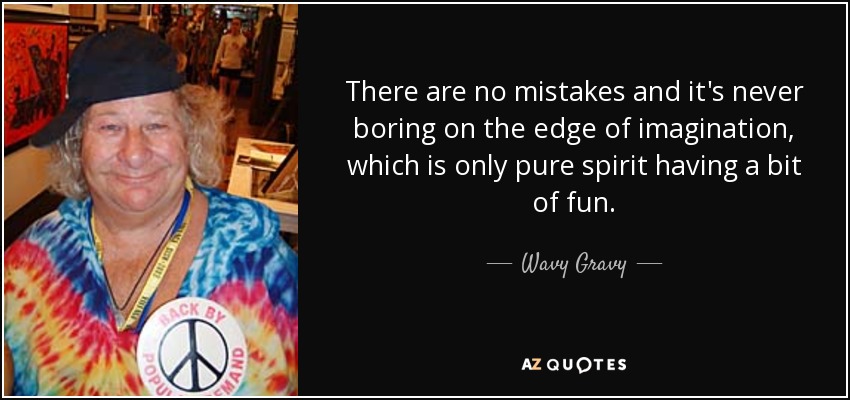 There are no mistakes and it's never boring on the edge of imagination, which is only pure spirit having a bit of fun. - Wavy Gravy