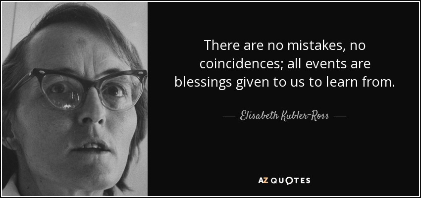 There are no mistakes, no coincidences; all events are blessings given to us to learn from. - Elisabeth Kubler-Ross