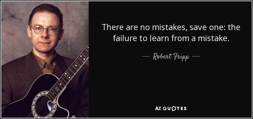 There are no mistakes, save one: the failure to learn from a mistake. - Robert Fripp