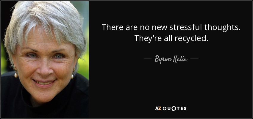 There are no new stressful thoughts. They're all recycled. - Byron Katie