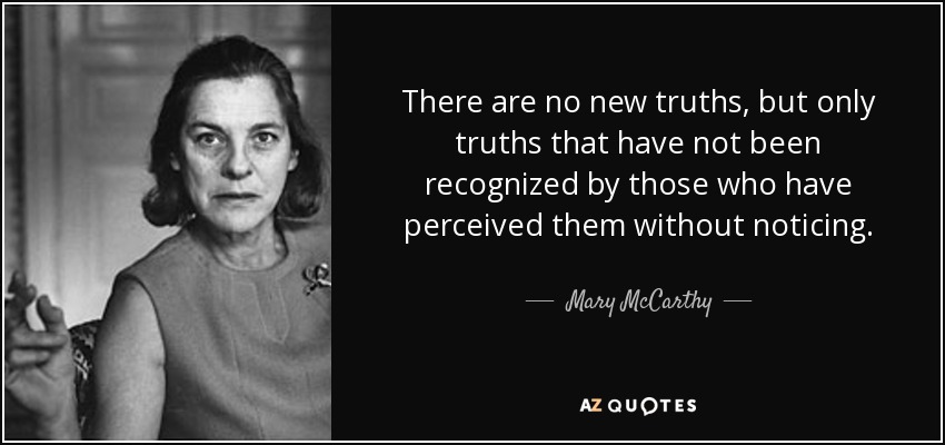 There are no new truths, but only truths that have not been recognized by those who have perceived them without noticing. - Mary McCarthy