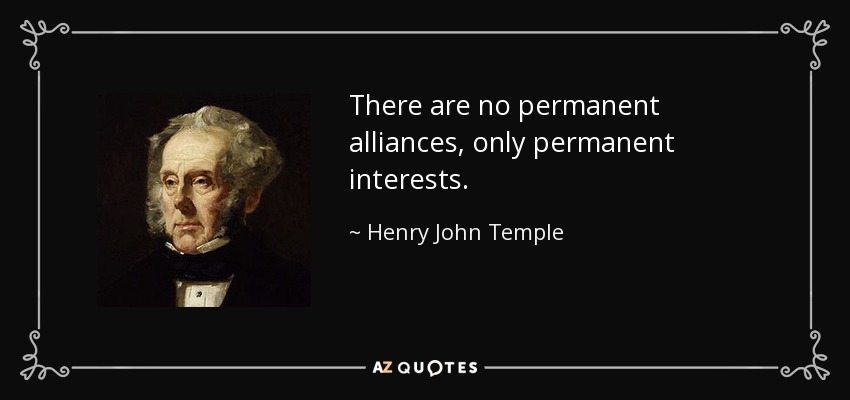 There are no permanent alliances, only permanent interests. - Henry John Temple, 3rd Viscount Palmerston