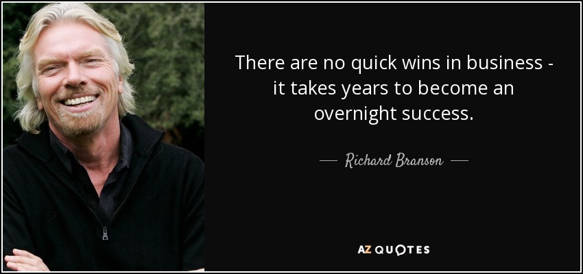 There are no quick wins in business - it takes years to become an overnight success. - Richard Branson