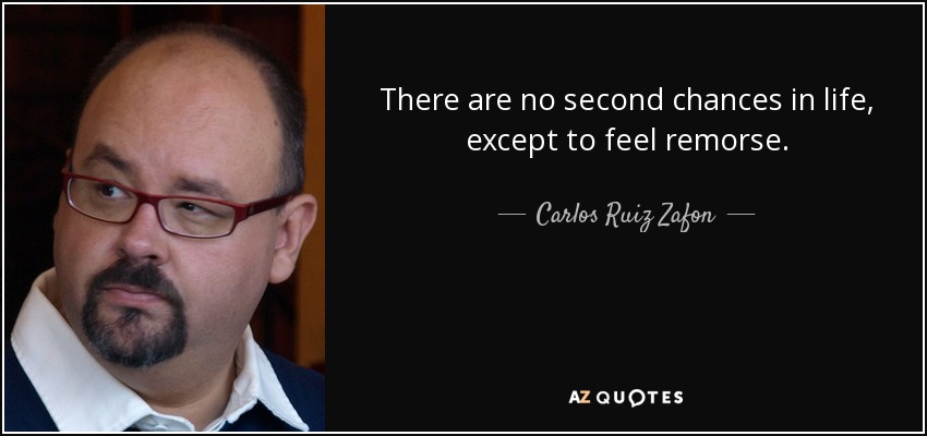 There are no second chances in life, except to feel remorse. - Carlos Ruiz Zafon