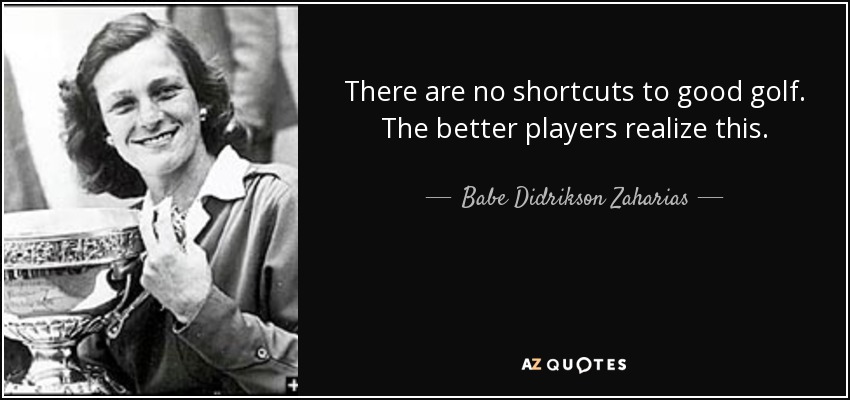 There are no shortcuts to good golf. The better players realize this. - Babe Didrikson Zaharias