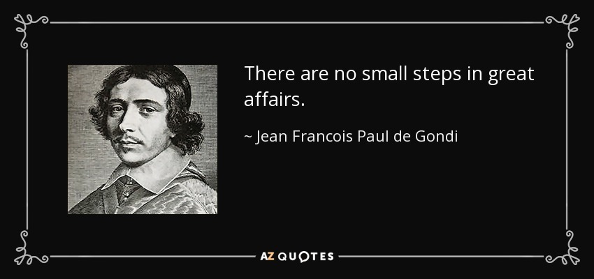 There are no small steps in great affairs. - Jean Francois Paul de Gondi