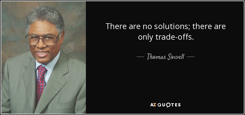 There are no solutions; there are only trade-offs. - Thomas Sowell