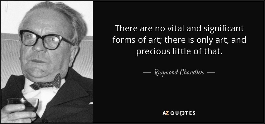 There are no vital and significant forms of art; there is only art, and precious little of that. - Raymond Chandler