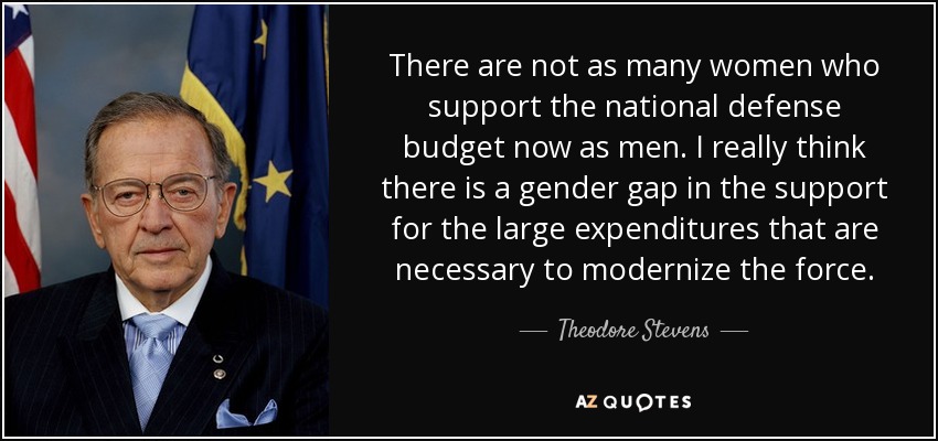 There are not as many women who support the national defense budget now as men. I really think there is a gender gap in the support for the large expenditures that are necessary to modernize the force. - Theodore Stevens