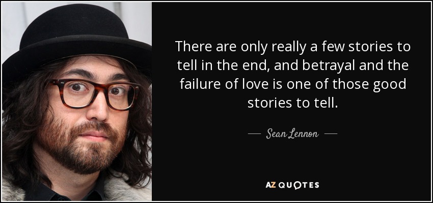 There are only really a few stories to tell in the end, and betrayal and the failure of love is one of those good stories to tell. - Sean Lennon