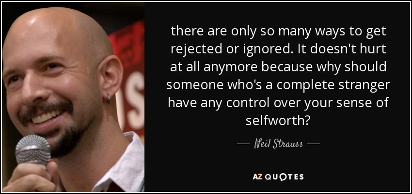 there are only so many ways to get rejected or ignored. It doesn't hurt at all anymore because why should someone who's a complete stranger have any control over your sense of selfworth? - Neil Strauss