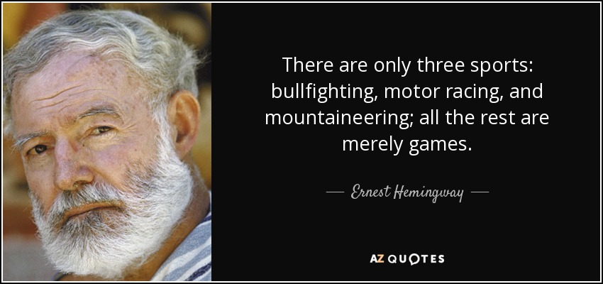 There are only three sports: bullfighting, motor racing, and mountaineering; all the rest are merely games. - Ernest Hemingway