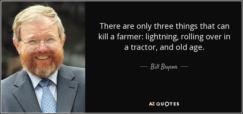 There are only three things that can kill a farmer: lightning, rolling over in a tractor, and old age. - Bill Bryson
