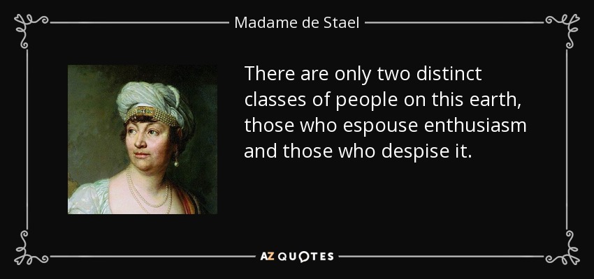 There are only two distinct classes of people on this earth, those who espouse enthusiasm and those who despise it. - Madame de Stael