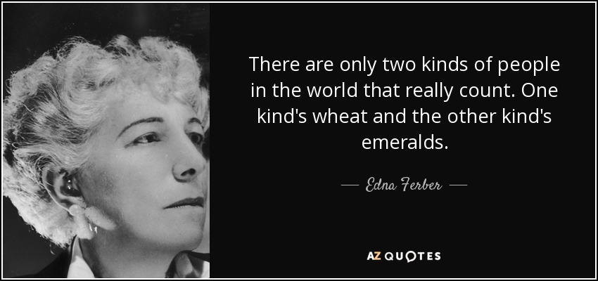 There are only two kinds of people in the world that really count. One kind's wheat and the other kind's emeralds. - Edna Ferber